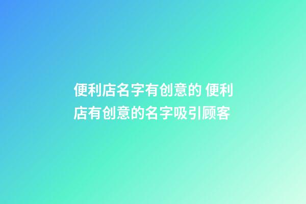 便利店名字有创意的 便利店有创意的名字吸引顾客